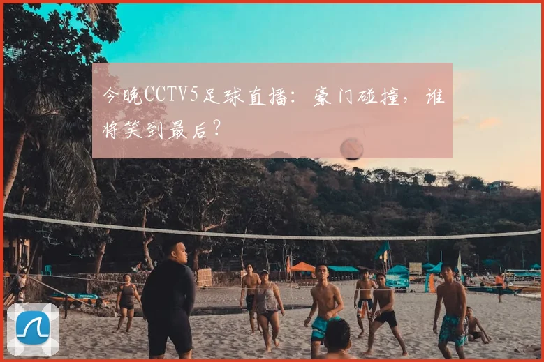 今晚CCTV5足球直播：豪门碰撞，谁将笑到最后？