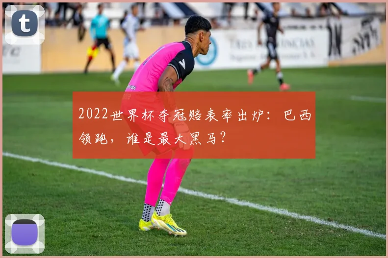 2022世界杯夺冠赔表率出炉：巴西领跑，谁是最大黑马？