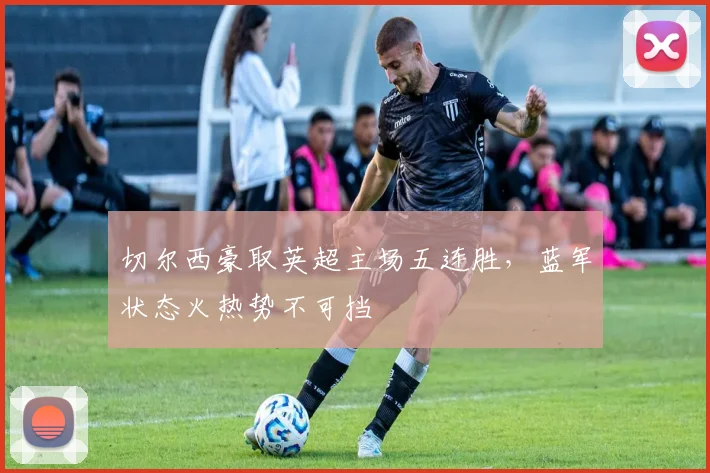 切尔西豪取英超主场五连胜，蓝军状态火热势不可挡