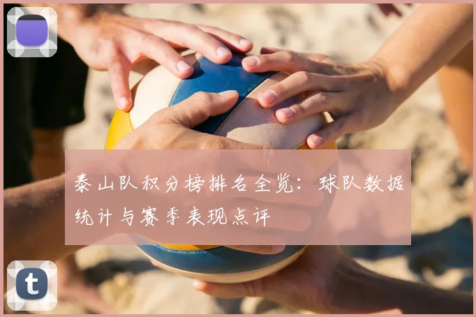 泰山队积分榜排名全览：球队数据统计与赛季表现点评