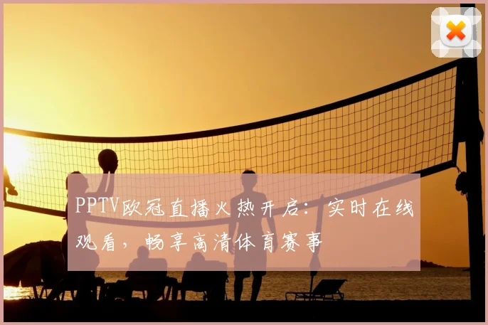 PPTV欧冠直播火热开启:实时在线观看,畅享高清体育赛事