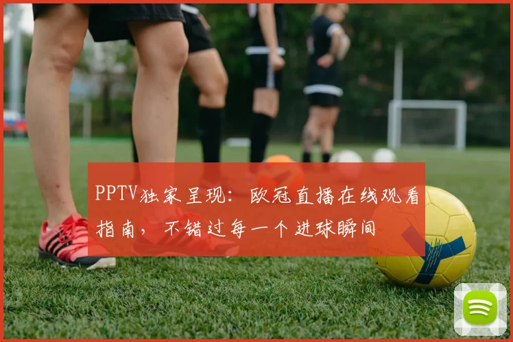 PPTV独家呈现:欧冠直播在线观看指南,不错过每一个进球瞬间
