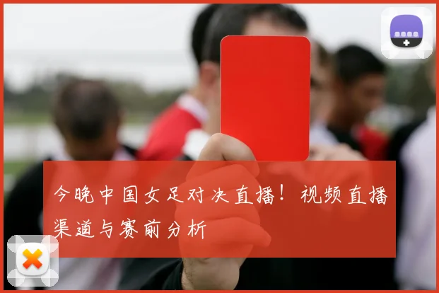 今晚中国女足对决直播！视频直播渠道与赛前分析
