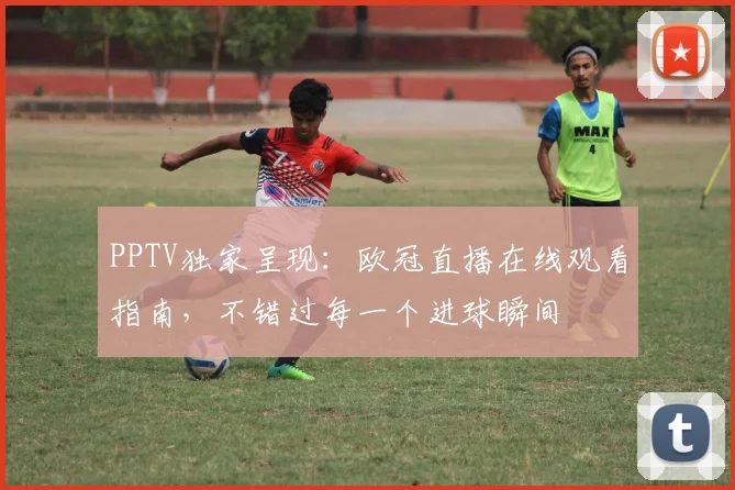 PPTV独家呈现:欧冠直播在线观看指南,不错过每一个进球瞬间